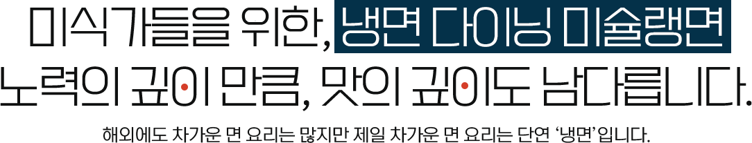 미식가들을 위한, 냉면 다이닝 미슐랭면 노력의 깊이 만큼, 맛의 깊이도 남다릅니다.